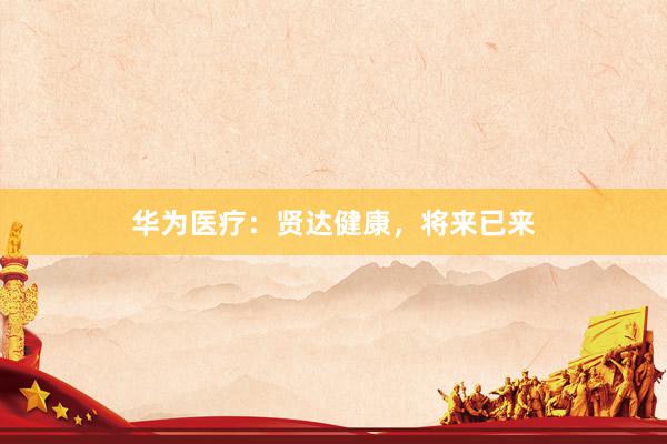 华为医疗:贤达健康,将来已来