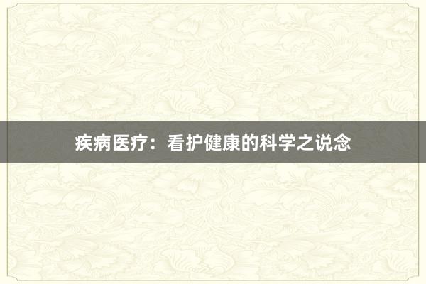 疾病医疗：看护健康的科学之说念