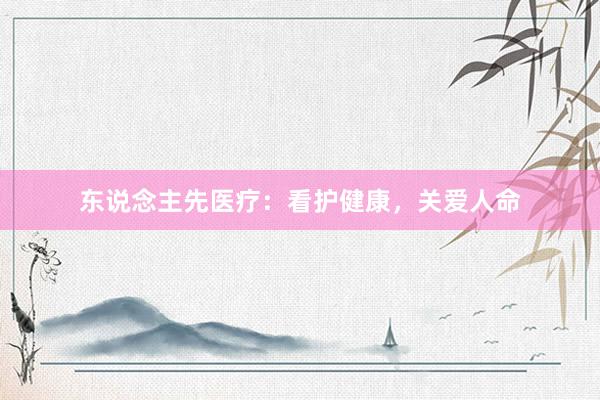 东说念主先医疗：看护健康，关爱人命